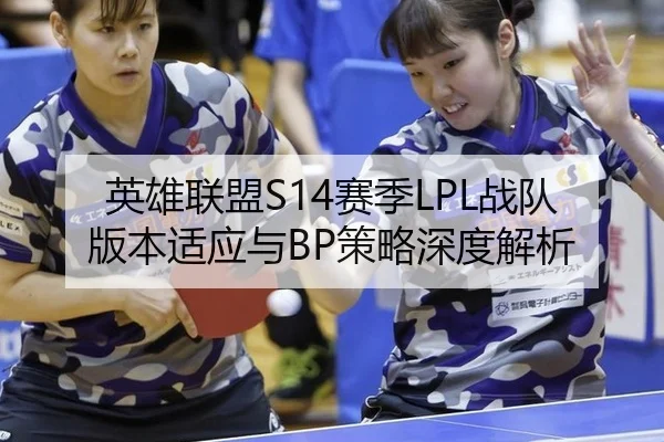 英雄联盟S14赛季LPL战队版本适应与BP策略深度解析