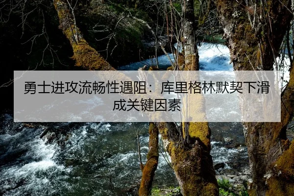 勇士进攻流畅性遇阻：库里格林默契下滑成关键因素