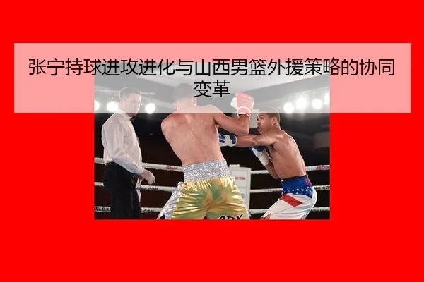 张宁持球进攻进化与山西男篮外援策略的协同变革