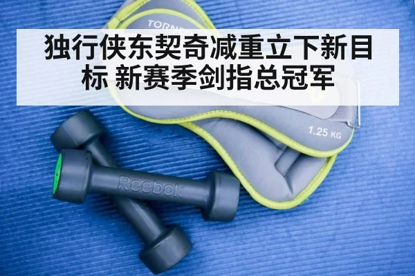 独行侠东契奇减重立下新目标 新赛季剑指总冠军