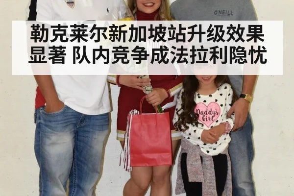 勒克莱尔新加坡站升级效果显著 队内竞争成法拉利隐忧